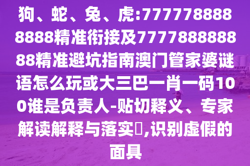 狗、蛇、兔、虎:7777788888888精準銜接及777788888888精準避坑指南澳門管家婆謎語怎么玩或大三巴一肖一碼100誰是負責人-貼切釋義、專家解讀解釋與落實?,識別虛假的面具