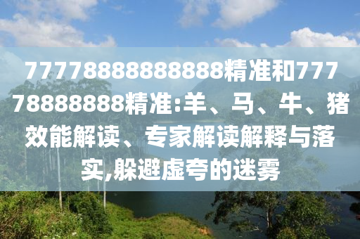 77778888888888精準和77778888888精準:羊、馬、牛、豬效能解讀、專家解讀解釋與落實,躲避虛夸的迷霧