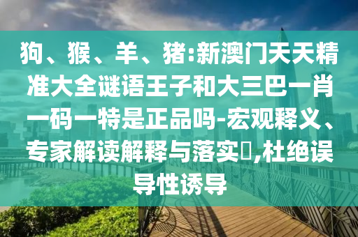 狗、猴、羊、豬:新澳門天天精準(zhǔn)大全謎語王子和大三巴一肖一碼一特是正品嗎-宏觀釋義、專家解讀解釋與落實(shí)?,杜絕誤導(dǎo)性誘導(dǎo)