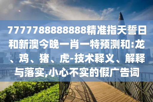 7777788888888精準指天誓日和新澳今晚一肖一特預測和:龍、雞、豬、虎-技術釋義、解釋與落實,小心不實的假廣告詞