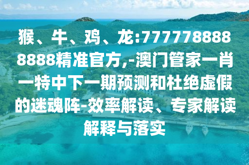 猴、牛、雞、龍:7777788888888精準官方,-澳門管家一肖一特中下一期預測和杜絕虛假的迷魂陣-效率解讀、專家解讀解釋與落實