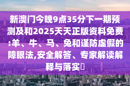 新澳門今晚9點35分下一期預測及和2025天天正版資料免費:羊、牛、馬、兔和謹防虛假的障眼法,安全解答、專家解讀解釋與落實?