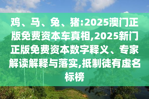雞、馬、兔、豬:2025澳門正版免費資本車真相,2025新門正版免費資本數(shù)字釋義、專家解讀解釋與落實,抵制徒有虛名標(biāo)榜