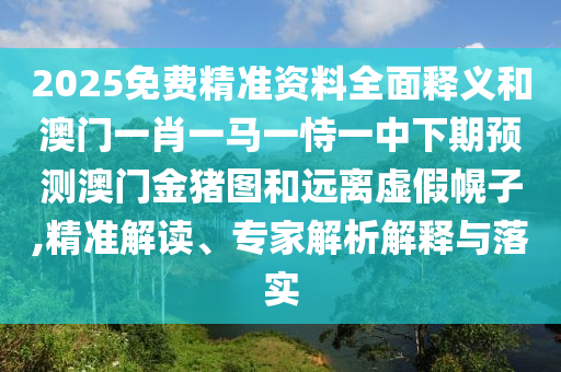 2025免費精準資料全面釋義和澳門一肖一馬一恃一中下期預測澳門金豬圖和遠離虛假幌子,精準解讀、專家解析解釋與落實