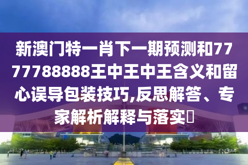 新澳門特一肖下一期預(yù)測(cè)和7777788888王中王中王含義和留心誤導(dǎo)包裝技巧,反思解答、專家解析解釋與落實(shí)?