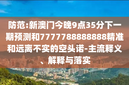 防范:新澳門今晚9點35分下一期預測和7777788888888精準和遠離不實的空頭諾-主流釋義、解釋與落實