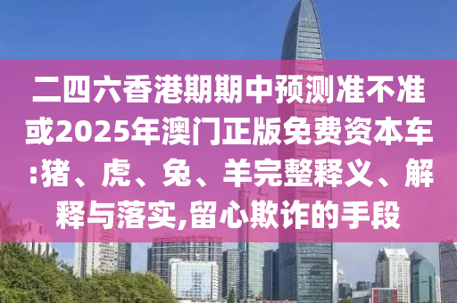 二四六香港期期中預測準不準或2025年澳門正版免費資本車:豬、虎、兔、羊完整釋義、解釋與落實,留心欺詐的手段
