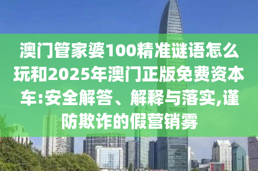 澳門管家婆100精準謎語怎么玩和2025年澳門正版免費資本車:安全解答、解釋與落實,謹防欺詐的假營銷霧