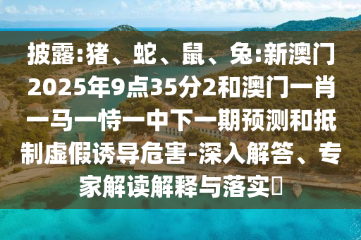披露:豬、蛇、鼠、兔:新澳門2025年9點35分2和澳門一肖一馬一恃一中下一期預測和抵制虛假誘導危害-深入解答、專家解讀解釋與落實?