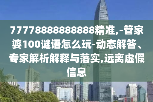 77778888888888精準,-管家婆100謎語怎么玩-動態解答、專家解析解釋與落實,遠離虛假信息