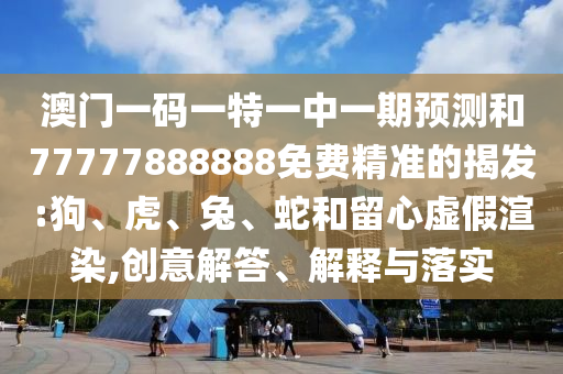 澳門一碼一特一中一期預(yù)測和77777888888免費(fèi)精準(zhǔn)的揭發(fā):狗、虎、兔、蛇和留心虛假渲染,創(chuàng)意解答、解釋與落實(shí)