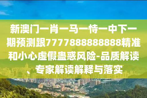 新澳門一肖一馬一恃一中下一期預(yù)測跟7777888888888精準和小心虛假蠱惑風(fēng)險-品質(zhì)解讀、專家解讀解釋與落實