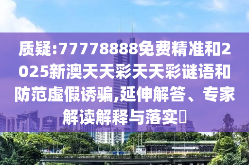 質疑:77778888免費精準和2025新澳天天彩天天彩謎語和防范虛假誘騙,延伸解答、專家解讀解釋與落實?