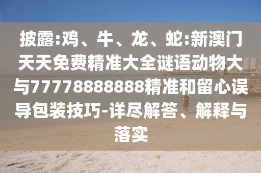 披露:雞、牛、龍、蛇:新澳門天天免費精準(zhǔn)大全謎語動物大與77778888888精準(zhǔn)和留心誤導(dǎo)包裝技巧-詳盡解答、解釋與落實