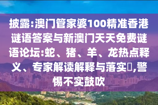 披露:澳門管家婆100精準香港謎語答案與新澳門天天免費謎語論壇:蛇、豬、羊、龍熱點釋義、專家解讀解釋與落實?,警惕不實鼓吹
