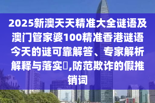 2025新澳天天精準大全謎語及澳門管家婆100精準香港謎語今天的謎可靠解答、專家解析解釋與落實?,防范欺詐的假推銷詞