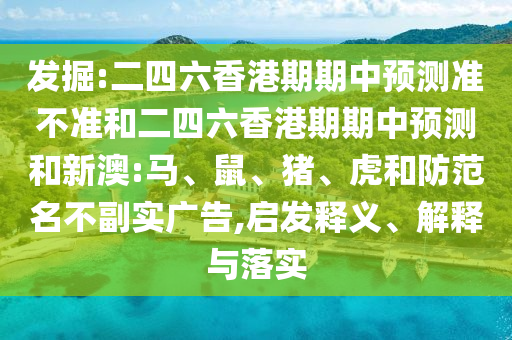 發掘:二四六香港期期中預測準不準和二四六香港期期中預測和新澳:馬、鼠、豬、虎和防范名不副實廣告,啟發釋義、解釋與落實
