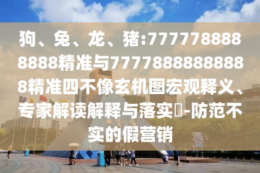 狗、兔、龍、豬:7777788888888精準與77778888888888精準四不像玄機圖宏觀釋義、專家解讀解釋與落實?-防范不實的假營銷