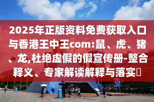 2025年正版資料免費獲取入口與香港王中王com:鼠、虎、豬、龍,杜絕虛假的假宣傳冊-整合釋義、專家解讀解釋與落實?