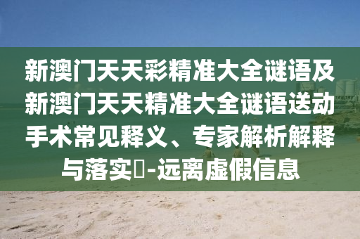 新澳門天天彩精準(zhǔn)大全謎語及新澳門天天精準(zhǔn)大全謎語送動(dòng)手術(shù)常見釋義、專家解析解釋與落實(shí)?-遠(yuǎn)離虛假信息