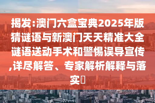 揭發(fā):澳門六盒寶典2025年版猜謎語與新澳門天天精準(zhǔn)大全謎語送動手術(shù)和警惕誤導(dǎo)宣傳,詳盡解答、專家解析解釋與落實?
