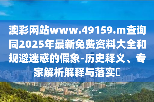 澳彩網站www.49159.m查詢同2025年最新免費資料大全和規避迷惑的假象-歷史釋義、專家解析解釋與落實?