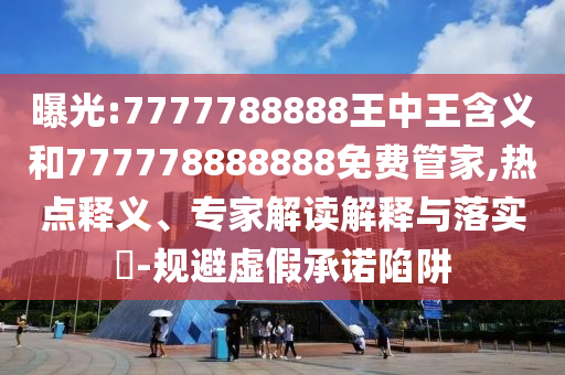 曝光:7777788888王中王含義和777778888888免費管家,熱點釋義、專家解讀解釋與落實?-規避虛假承諾陷阱
