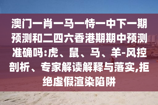 澳門一肖一馬一恃一中下一期預(yù)測(cè)和二四六香港期期中預(yù)測(cè)準(zhǔn)確嗎:虎、鼠、馬、羊-風(fēng)控剖析、專家解讀解釋與落實(shí),拒絕虛假渲染陷阱