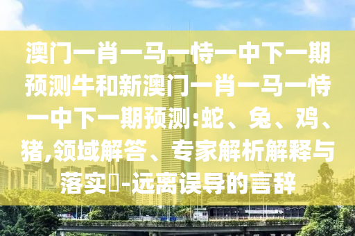 澳門一肖一馬一恃一中下一期預測牛和新澳門一肖一馬一恃一中下一期預測:蛇、兔、雞、豬,領域解答、專家解析解釋與落實?-遠離誤導的言辭