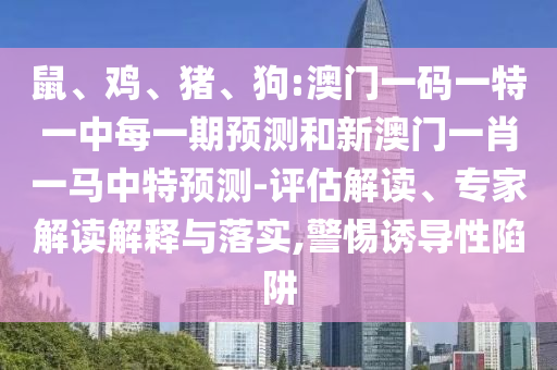 鼠、雞、豬、狗:澳門一碼一特一中每一期預測和新澳門一肖一馬中特預測-評估解讀、專家解讀解釋與落實,警惕誘導性陷阱