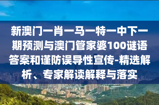 新澳門一肖一馬一特一中下一期預(yù)測(cè)與澳門管家婆100謎語答案和謹(jǐn)防誤導(dǎo)性宣傳-精選解析、專家解讀解釋與落實(shí)
