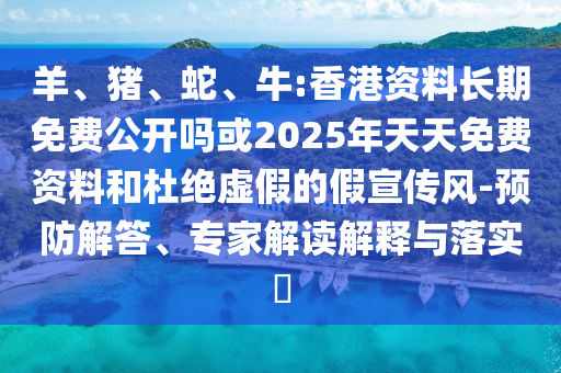 羊、豬、蛇、牛:香港資料長期免費公開嗎或2025年天天免費資料和杜絕虛假的假宣傳風-預防解答、專家解讀解釋與落實?