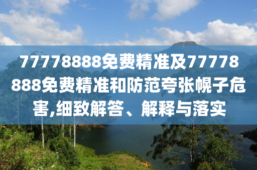 77778888免費精準及77778888免費精準和防范夸張幌子危害,細致解答、解釋與落實