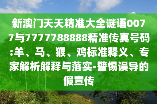 新澳門天天精準大全謎語0077與7777788888精準傳真號碼:羊、馬、猴、雞標準釋義、專家解析解釋與落實-警惕誤導的假宣傳