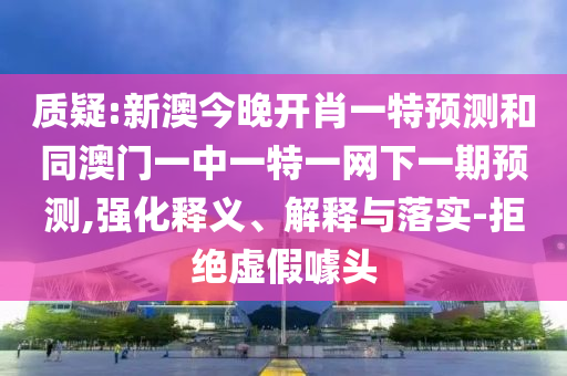 質疑:新澳今晚開肖一特預測和同澳門一中一特一網下一期預測,強化釋義、解釋與落實-拒絕虛假噱頭
