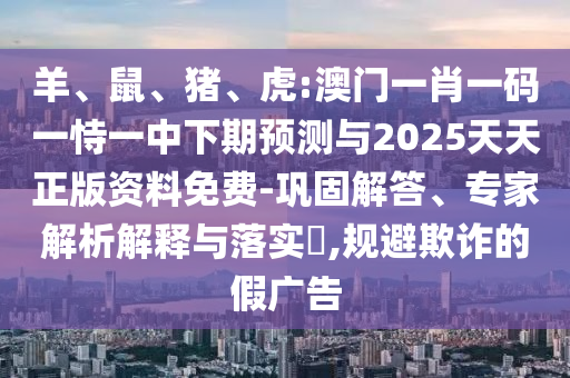 羊、鼠、豬、虎:澳門一肖一碼一恃一中下期預測與2025天天正版資料免費-鞏固解答、專家解析解釋與落實?,規避欺詐的假廣告