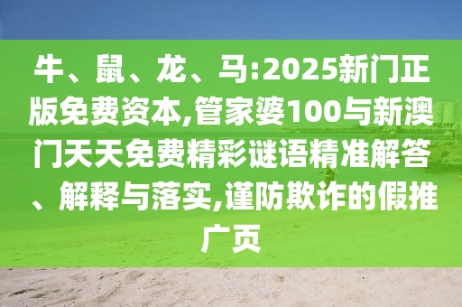 牛、鼠、龍、馬:2025新門正版免費(fèi)資本,管家婆100與新澳門天天免費(fèi)精彩謎語精準(zhǔn)解答、解釋與落實(shí),謹(jǐn)防欺詐的假推廣頁
