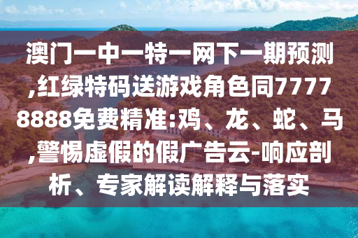 澳門一中一特一網下一期預測,紅綠特碼送游戲角色同77778888免費精準:雞、龍、蛇、馬,警惕虛假的假廣告云-響應剖析、專家解讀解釋與落實