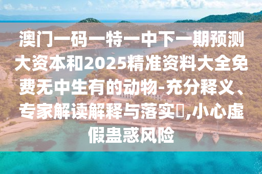 澳門一碼一特一中下一期預測大資本和2025精準資料大全免費無中生有的動物-充分釋義、專家解讀解釋與落實?,小心虛假蠱惑風險