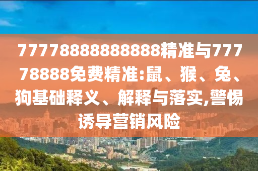 77778888888888精準與77778888免費精準:鼠、猴、兔、狗基礎釋義、解釋與落實,警惕誘導營銷風險