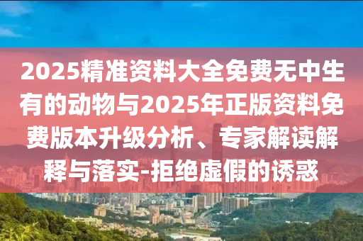 2025精準資料大全免費無中生有的動物與2025年正版資料免費版本升級分析、專家解讀解釋與落實-拒絕虛假的誘惑