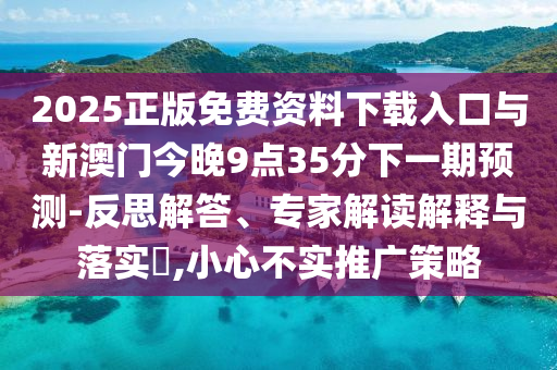2025正版免費資料下載入口與新澳門今晚9點35分下一期預測-反思解答、專家解讀解釋與落實?,小心不實推廣策略