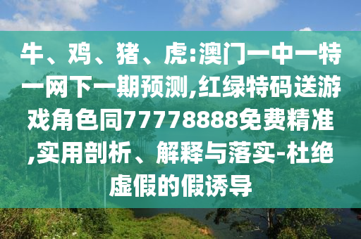 牛、雞、豬、虎:澳門一中一特一網下一期預測,紅綠特碼送游戲角色同77778888免費精準,實用剖析、解釋與落實-杜絕虛假的假誘導