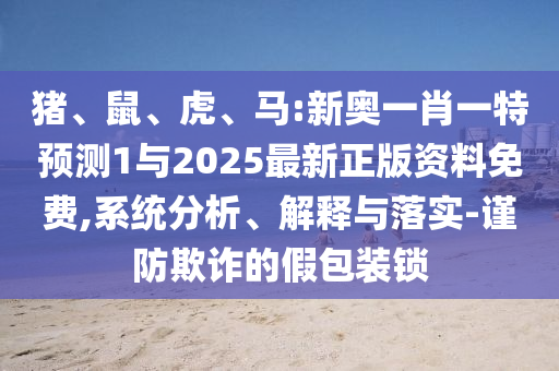 豬、鼠、虎、馬:新奧一肖一特預測1與2025最新正版資料免費,系統分析、解釋與落實-謹防欺詐的假包裝鎖