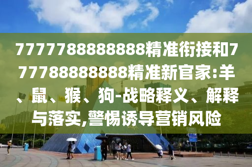7777788888888精準銜接和777788888888精準新官家:羊、鼠、猴、狗-戰略釋義、解釋與落實,警惕誘導營銷風險
