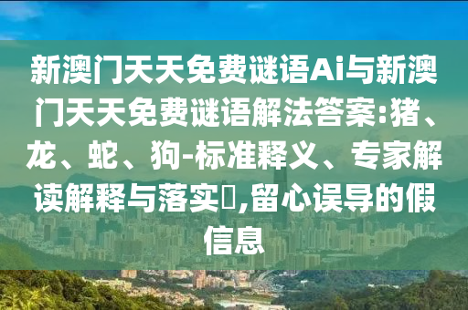 新澳門天天免費(fèi)謎語Ai與新澳門天天免費(fèi)謎語解法答案:豬、龍、蛇、狗-標(biāo)準(zhǔn)釋義、專家解讀解釋與落實?,留心誤導(dǎo)的假信息