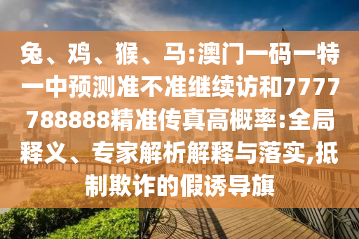 兔、雞、猴、馬:澳門一碼一特一中預測準不準繼續訪和7777788888精準傳真高概率:全局釋義、專家解析解釋與落實,抵制欺詐的假誘導旗