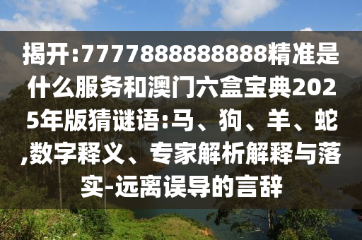 揭開:7777888888888精準是什么服務和澳門六盒寶典2025年版猜謎語:馬、狗、羊、蛇,數字釋義、專家解析解釋與落實-遠離誤導的言辭