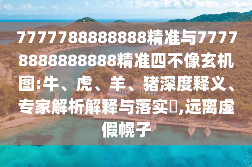 7777788888888精準與77778888888888精準四不像玄機圖:牛、虎、羊、豬深度釋義、專家解析解釋與落實?,遠離虛假幌子