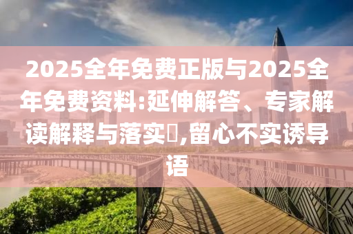 2025全年免費正版與2025全年免費資料:延伸解答、專家解讀解釋與落實?,留心不實誘導語